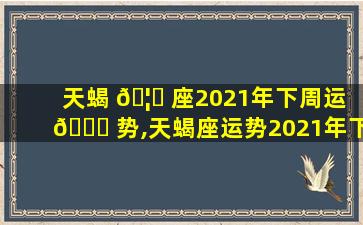 天蝎 🦁 座2021年下周运 🐎 势,天蝎座运势2021年下半年运势详解